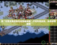 用“紅警尤里的復(fù)仇地圖編輯器”打造專屬戰(zhàn)場(chǎng)，挑戰(zhàn)極限策略