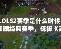 LOLS2賽季是什么時(shí)候？回顧經(jīng)典賽季，探秘《英雄聯(lián)盟》電競(jìng)的輝煌歷程
