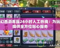 夢幻西游客服24小時人工熱線：為玩家提供全方位貼心服務