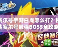 賽爾號手游白虎怎么打？挑戰(zhàn)賽爾號最強BOSS全攻略！