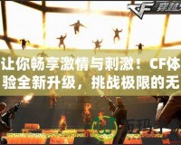 讓你暢享激情與刺激！CF體驗全新升級，挑戰(zhàn)極限的無限樂趣