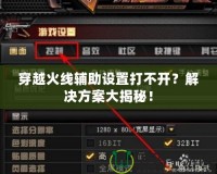 穿越火線輔助設(shè)置打不開？解決方案大揭秘！
