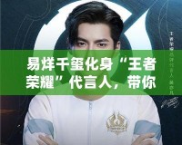 易烊千璽化身“王者榮耀”代言人，帶你走進(jìn)虛擬與現(xiàn)實(shí)交織的游戲世界