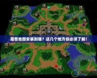 魔獸地圖安裝到哪？這幾個(gè)地方你必須了解！