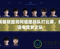 英雄聯(lián)盟如何組建戰(zhàn)隊打比賽，打造電競夢之隊