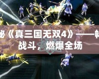 探秘《真三國無雙4》——暢爽戰(zhàn)斗，燃爆全場