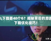 LOL下載要40個G？揭秘背后的原因與下載優(yōu)化技巧！
