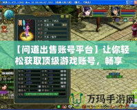 【問(wèn)道出售賬號(hào)平臺(tái)】讓你輕松獲取頂級(jí)游戲賬號(hào)，暢享游戲世界！