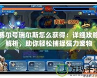 賽爾號(hào)瑞爾斯怎么獲得：詳細(xì)攻略解析，助你輕松捕捉強(qiáng)力寵物