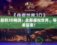 最新的3D網(wǎng)游：全新虛擬世界，等你來探索！