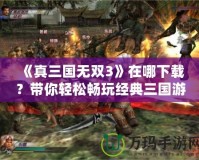 《真三國(guó)無(wú)雙3》在哪下載？帶你輕松暢玩經(jīng)典三國(guó)游戲！