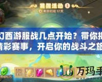夢(mèng)幻西游服戰(zhàn)幾點(diǎn)開(kāi)始？帶你揭秘精彩賽事，開(kāi)啟你的戰(zhàn)斗之旅！