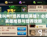 我叫MT培養(yǎng)哪些英雄？必備英雄推薦與培養(yǎng)攻略