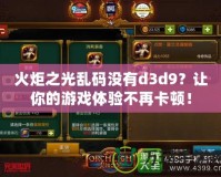 火炬之光亂碼沒(méi)有d3d9？讓你的游戲體驗(yàn)不再卡頓！