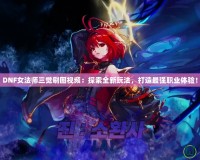 DNF女法師三覺刷圖視頻：探索全新玩法，打造最強(qiáng)職業(yè)體驗(yàn)！