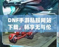 DNF手游私服網(wǎng)站下載，暢享無(wú)與倫比的冒險(xiǎn)之旅！