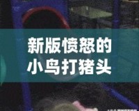 新版憤怒的小鳥(niǎo)打豬頭手機(jī)下載—重新定義你的游戲體驗(yàn)，激情四射！