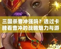 三國殺曹沖強(qiáng)嗎？透過卡牌看曹沖的戰(zhàn)略魅力與游戲價(jià)值