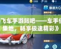 《qq飛車(chē)手游貼吧——車(chē)手們的聚集地，暢享極速精彩》