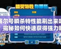 賽爾號瞬殺特性能刷出來嗎？揭秘如何快速獲得強(qiáng)力瞬殺特性！