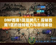 DNF西南1區(qū)是跨幾？探秘西南1區(qū)的獨(dú)特魅力與游戲體驗(yàn)
