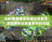 DNF斷罪者是物理還是魔法？深度解析玩家最常問(wèn)的問(wèn)題