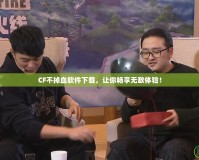 CF不掉血軟件下載，讓你暢享無敵體驗！