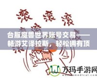 臺(tái)服魔獸世界賬號(hào)交易——暢游艾澤拉斯，輕松擁有頂級(jí)賬號(hào)！