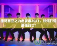 德瑪西亞之力出裝備2021，如何打造最強(qiáng)戰(zhàn)士！