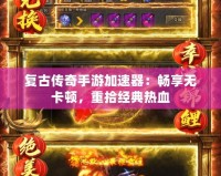 復古傳奇手游加速器：暢享無卡頓，重拾經(jīng)典熱血