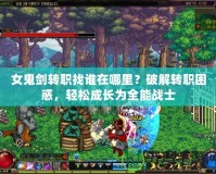 女鬼劍轉(zhuǎn)職找誰在哪里？破解轉(zhuǎn)職困惑，輕松成長為全能戰(zhàn)士
