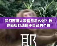 夢(mèng)幻西游大表情包怎么做？教你輕松打造屬于自己的個(gè)性表情
