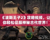 《波斯王子2》攻略視頻，讓你輕松征服神秘古代世界！