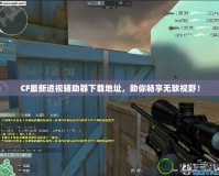 CF最新透視輔助器下載地址，助你暢享無敵視野！