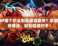 DNF哪個(gè)職業(yè)刷圖最強(qiáng)最快？掌握這些秘訣，輕松超越對手！