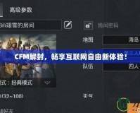 CFM解封，暢享互聯(lián)網(wǎng)自由新體驗(yàn)！