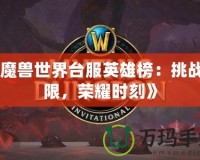 《魔獸世界臺服英雄榜：挑戰(zhàn)極限，榮耀時刻》