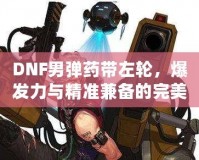 DNF男彈藥帶左輪，爆發(fā)力與精準(zhǔn)兼?zhèn)涞耐昝肋x擇