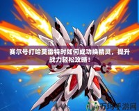 賽爾號打哈莫雷特時如何成功換精靈，提升戰(zhàn)力輕松攻略！