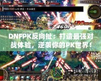 DNFPK反向扯：打造最強對戰(zhàn)體驗，逆襲你的PK世界！