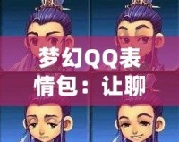 夢幻QQ表情包：讓聊天更生動有趣，表情背后的魔力