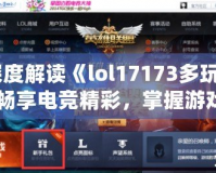 深度解讀《lol17173多玩》：暢享電競(jìng)精彩，掌握游戲世界的全新鑰匙
