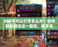 DNF不可以打字怎么辦？如何輕松解決這一困擾，暢享無憂游戲體驗！