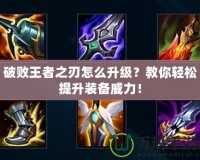 破敗王者之刃怎么升級(jí)？教你輕松提升裝備威力！