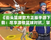 《街頭籃球官方正版手游下載：盡享激情籃球?qū)梗浦懈偧夹麦w驗！》