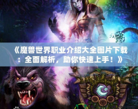 《魔獸世界職業(yè)介紹大全圖片下載：全面解析，助你快速上手！》