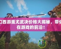 夢(mèng)幻西游蚩尤武決價(jià)格大揭秘，帶你走在游戲的前沿！