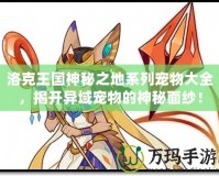 洛克王國神秘之地系列寵物大全，揭開異域?qū)櫸锏纳衩孛婕啠?></a></div>
                        <div   id=