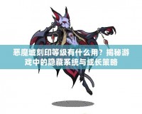 惡魔城刻印等級有什么用？揭秘游戲中的隱藏系統(tǒng)與成長策略