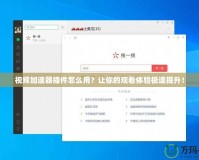 視頻加速器插件怎么用？讓你的觀看體驗極速提升！